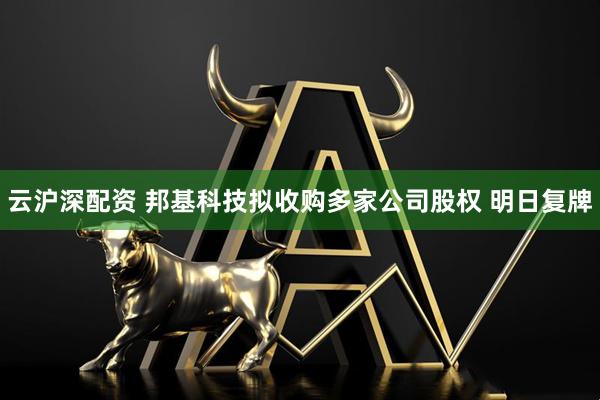 云沪深配资 邦基科技拟收购多家公司股权 明日复牌