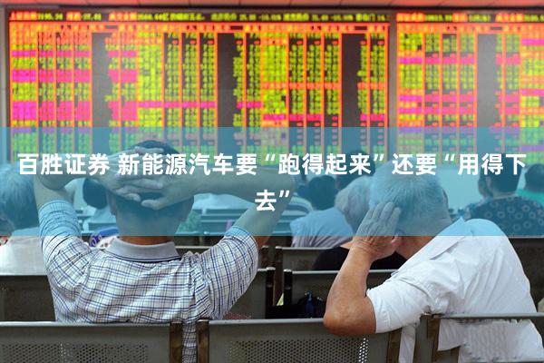 百胜证券 新能源汽车要“跑得起来”还要“用得下去”