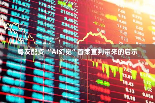 粤友配资 “AI幻觉”首案宣判带来的启示