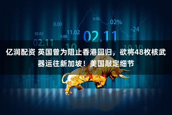 亿润配资 英国曾为阻止香港回归，欲将48枚核武器运往新加坡！美国敲定细节