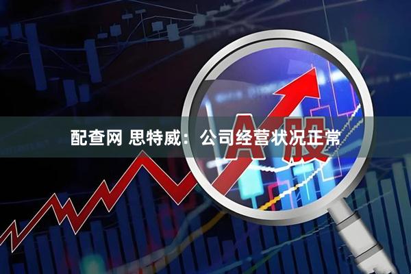 配查网 思特威：公司经营状况正常