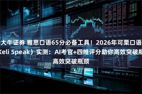 大牛证券 雅思口语65分必备工具！2026年可栗口语（Keli Speak）实测：AI考官+四维评分助你高效突破瓶颈