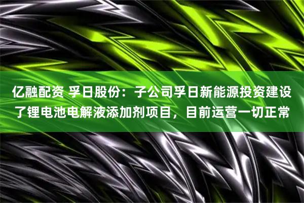 亿融配资 孚日股份：子公司孚日新能源投资建设了锂电池电解液添加剂项目，目前运营一切正常