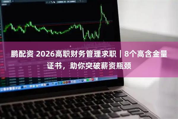 鹏配资 2026高职财务管理求职｜8个高含金量证书，助你突破薪资瓶颈