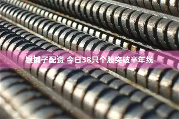 银铺子配资 今日38只个股突破半年线