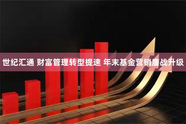 世纪汇通 财富管理转型提速 年末基金营销鏖战升级