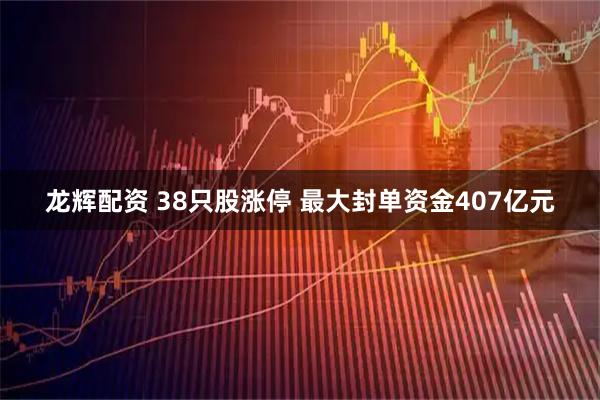 龙辉配资 38只股涨停 最大封单资金407亿元