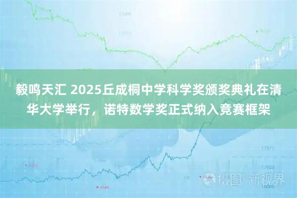 毅鸣天汇 2025丘成桐中学科学奖颁奖典礼在清华大学举行，诺特数学奖正式纳入竞赛框架