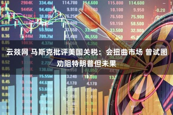 云燚网 马斯克批评美国关税：会扭曲市场 曾试图劝阻特朗普但未果