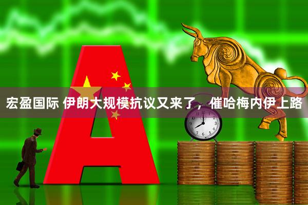宏盈国际 伊朗大规模抗议又来了，催哈梅内伊上路