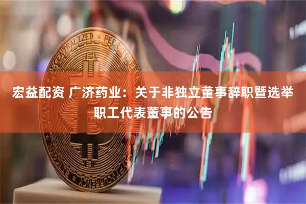 宏益配资 广济药业：关于非独立董事辞职暨选举职工代表董事的公告