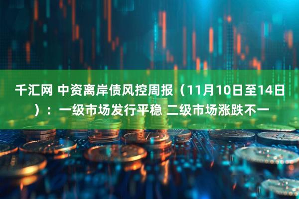 千汇网 中资离岸债风控周报（11月10日至14日 ）：一级市场发行平稳 二级市场涨跌不一