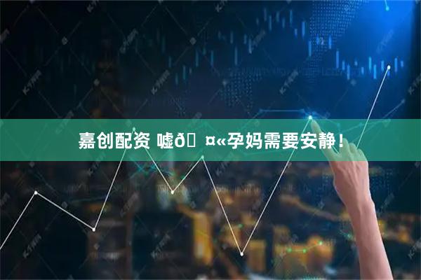 嘉创配资 嘘🤫孕妈需要安静！