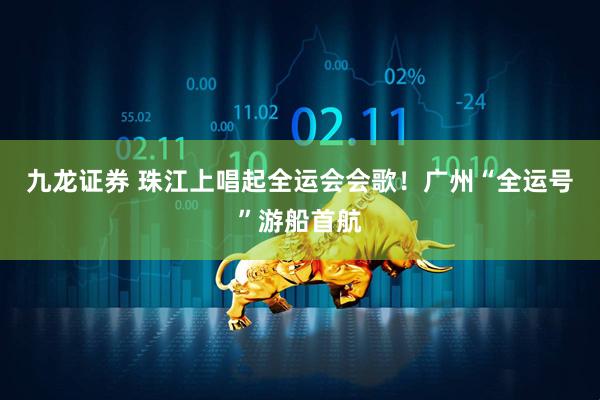九龙证券 珠江上唱起全运会会歌！广州“全运号”游船首航