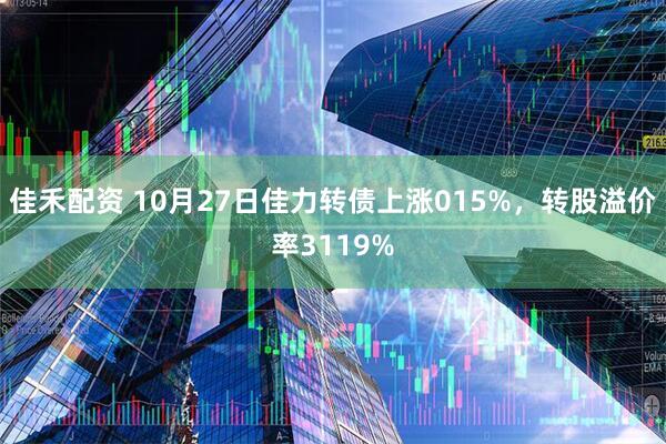 佳禾配资 10月27日佳力转债上涨015%，转股溢价率3119%