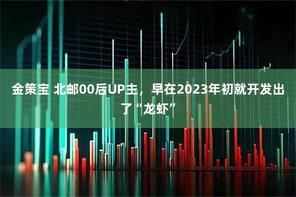 金策宝 北邮00后UP主，早在2023年初就开发出了“龙虾”