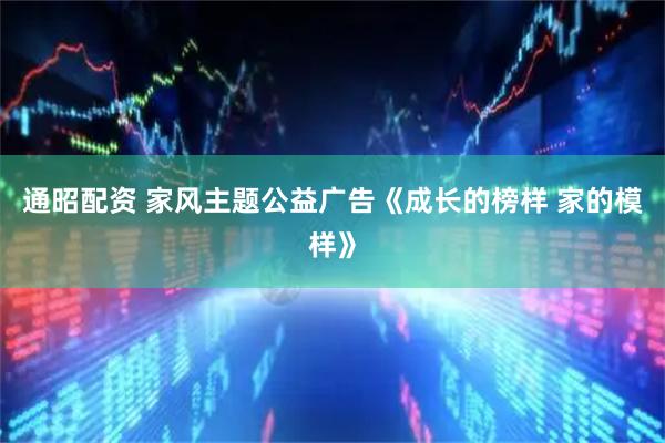 通昭配资 家风主题公益广告《成长的榜样 家的模样》