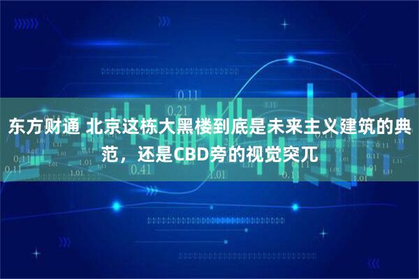 东方财通 北京这栋大黑楼到底是未来主义建筑的典范，还是CBD旁的视觉突兀