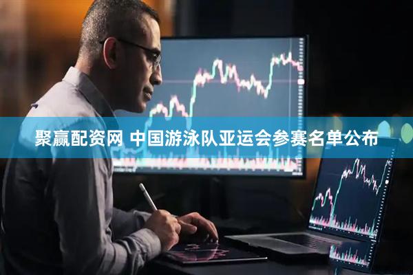 聚赢配资网 中国游泳队亚运会参赛名单公布