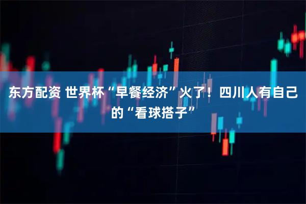 东方配资 世界杯“早餐经济”火了！四川人有自己的“看球搭子”