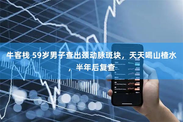 牛客栈 59岁男子查出颈动脉斑块，天天喝山楂水，半年后复查