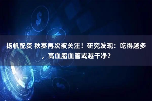 扬帆配资 秋葵再次被关注!研究发现:吃得越多,高血脂血管或越干净?