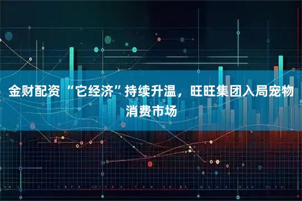 金财配资 “它经济”持续升温，旺旺集团入局宠物消费市场